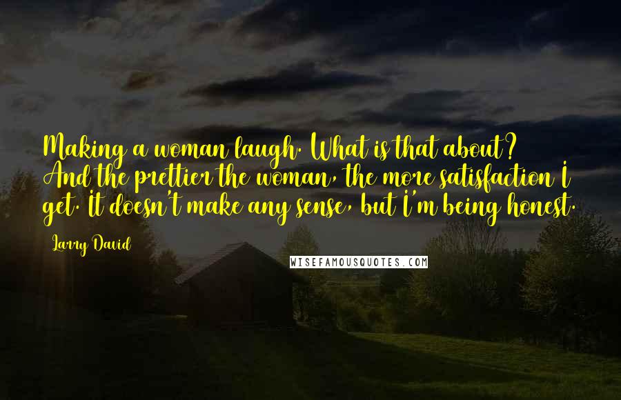 Larry David quotes: Making a woman laugh. What is that about? And the prettier the woman, the more satisfaction I get. It doesn't make any sense, but I'm being honest.