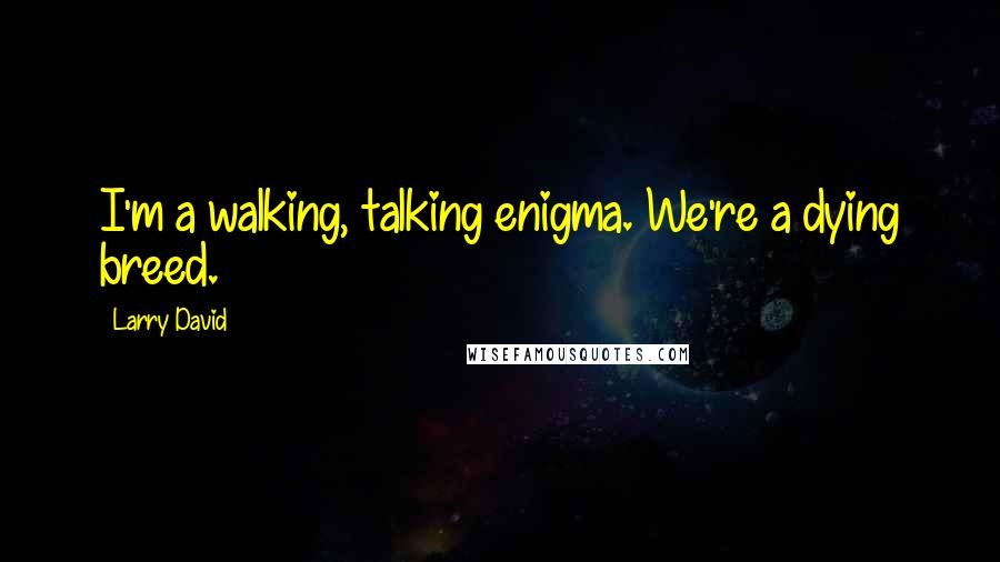 Larry David quotes: I'm a walking, talking enigma. We're a dying breed.