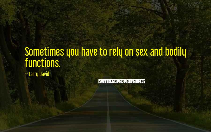 Larry David quotes: Sometimes you have to rely on sex and bodily functions.