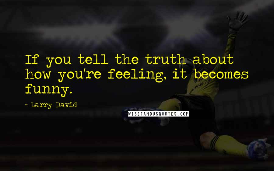 Larry David quotes: If you tell the truth about how you're feeling, it becomes funny.
