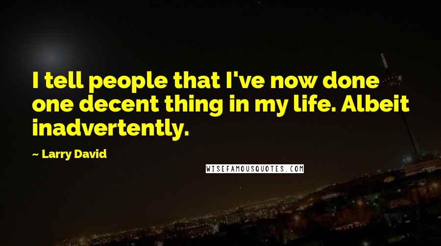 Larry David quotes: I tell people that I've now done one decent thing in my life. Albeit inadvertently.