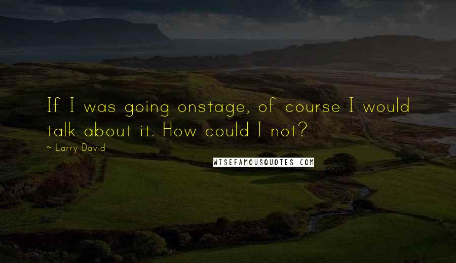 Larry David quotes: If I was going onstage, of course I would talk about it. How could I not?