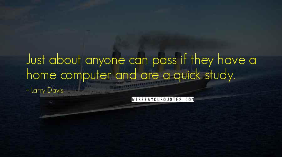 Larry Davis quotes: Just about anyone can pass if they have a home computer and are a quick study.