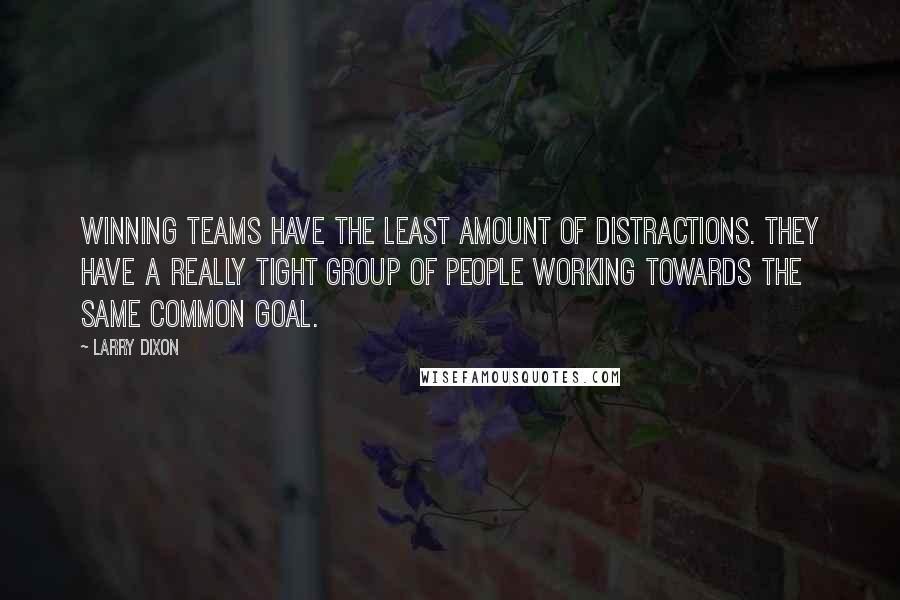 Larry Dixon quotes: Winning teams have the least amount of distractions. They have a really tight group of people working towards the same common goal.