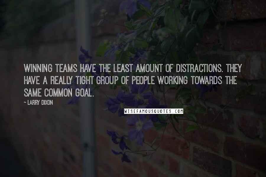 Larry Dixon quotes: Winning teams have the least amount of distractions. They have a really tight group of people working towards the same common goal. Larry Dixon quotes: Winning teams have the least amount of distractions. They have a really tight group of people working towards the same common goal.