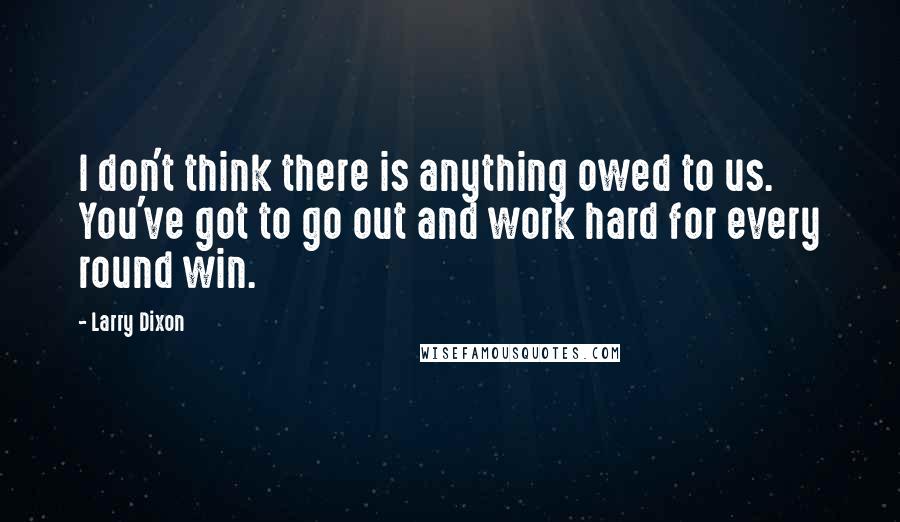 Larry Dixon quotes: I don't think there is anything owed to us. You've got to go out and work hard for every round win.