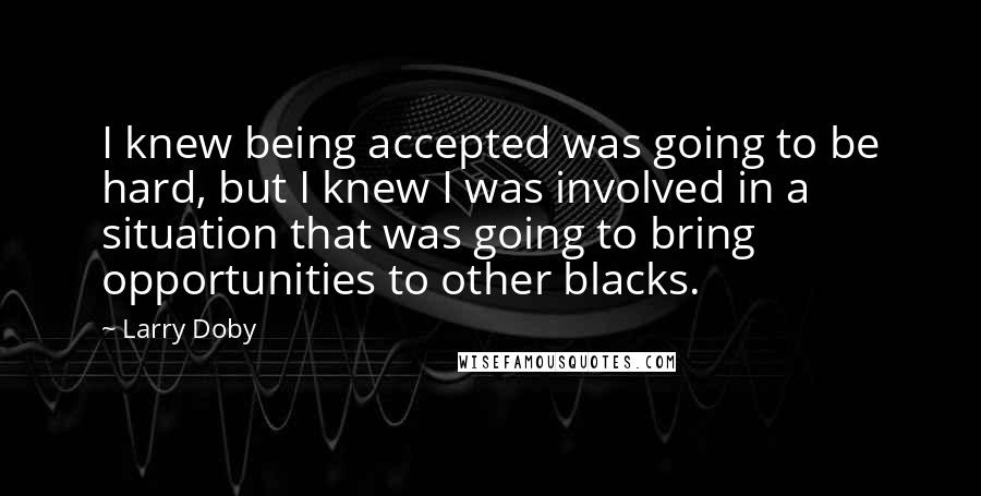 Larry Doby quotes: I knew being accepted was going to be hard, but I knew I was involved in a situation that was going to bring opportunities to other blacks.