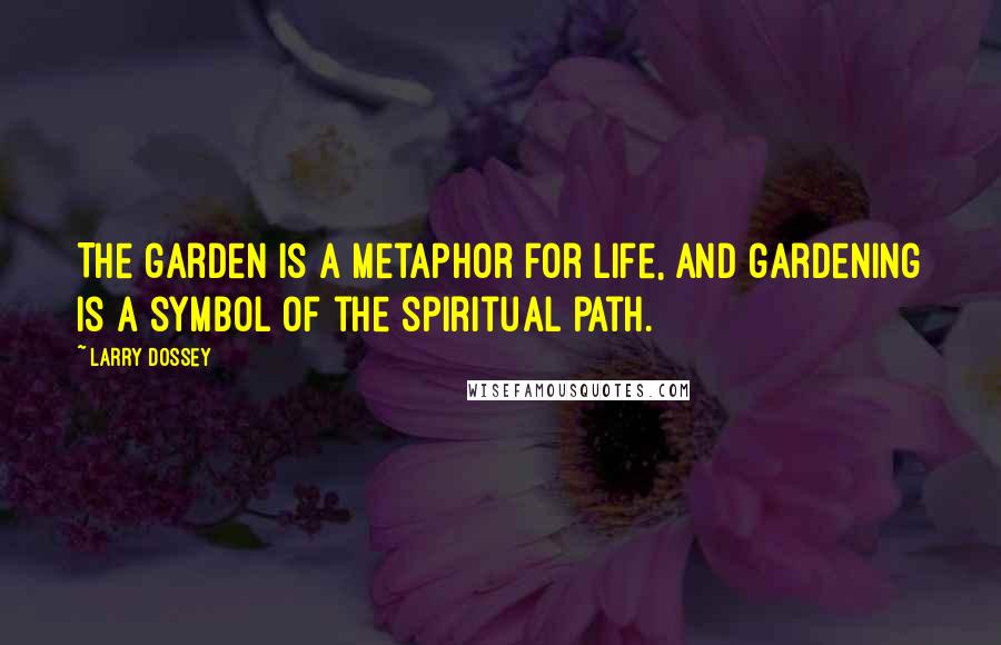 Larry Dossey quotes: The garden is a metaphor for life, and gardening is a symbol of the spiritual path.