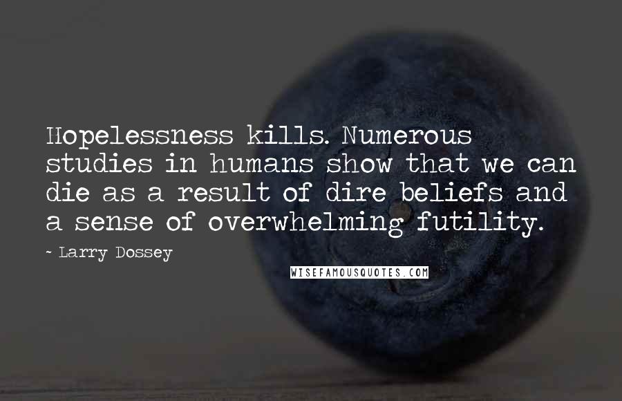 Larry Dossey quotes: Hopelessness kills. Numerous studies in humans show that we can die as a result of dire beliefs and a sense of overwhelming futility.