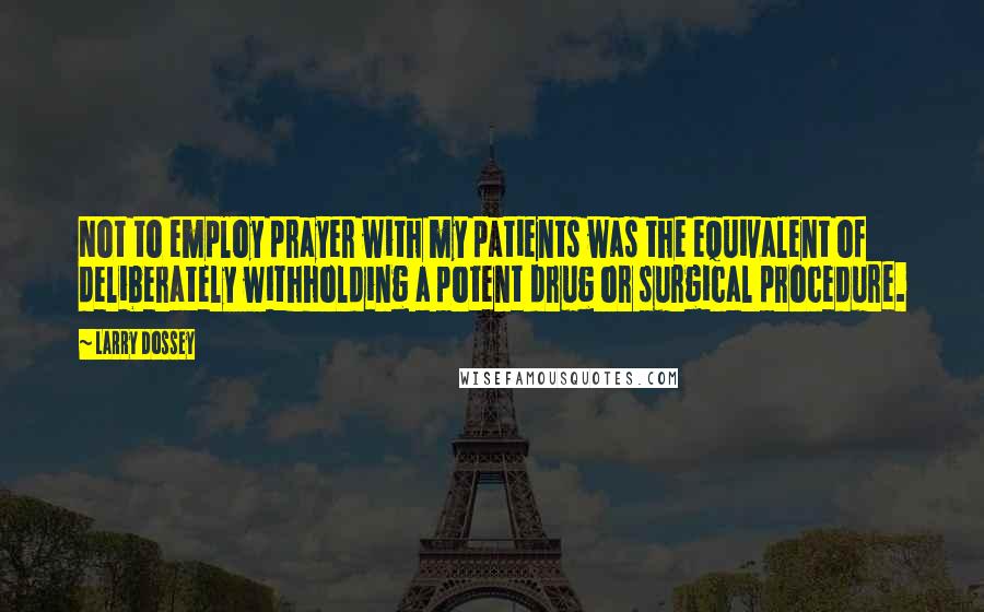 Larry Dossey quotes: Not to employ prayer with my patients was the equivalent of deliberately withholding a potent drug or surgical procedure.