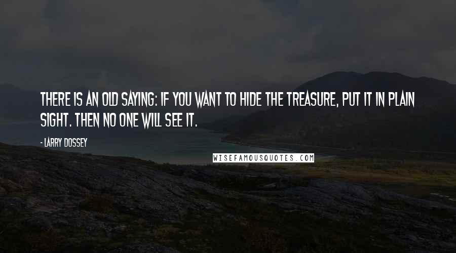 Larry Dossey quotes: There is an old saying: If you want to hide the treasure, put it in plain sight. Then no one will see it.