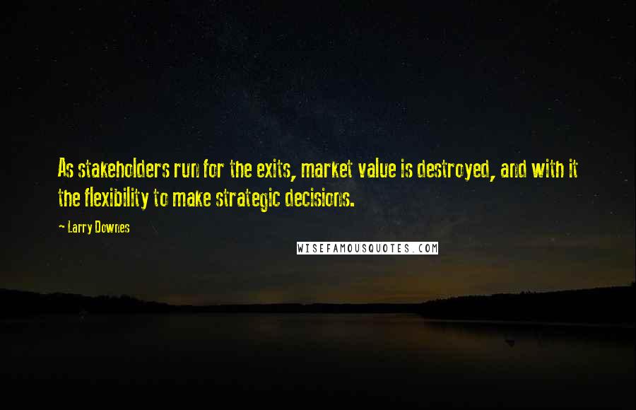 Larry Downes quotes: As stakeholders run for the exits, market value is destroyed, and with it the flexibility to make strategic decisions.