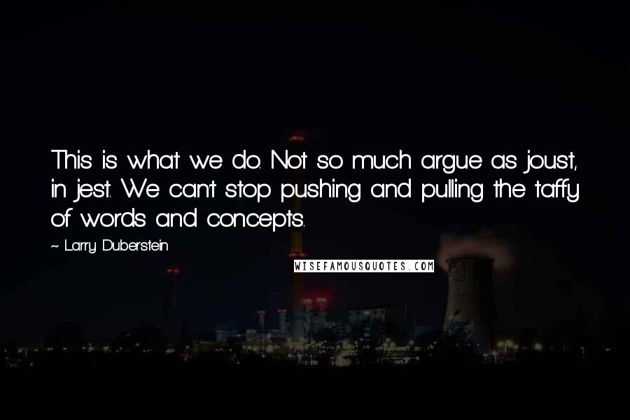 Larry Duberstein quotes: This is what we do. Not so much argue as joust, in jest. We can't stop pushing and pulling the taffy of words and concepts.