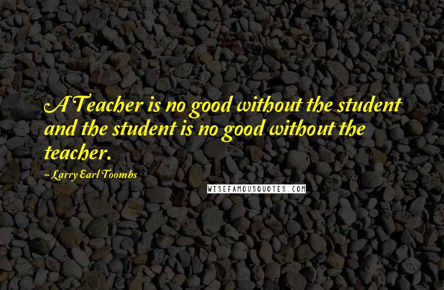 Larry Earl Toombs quotes: A Teacher is no good without the student and the student is no good without the teacher.