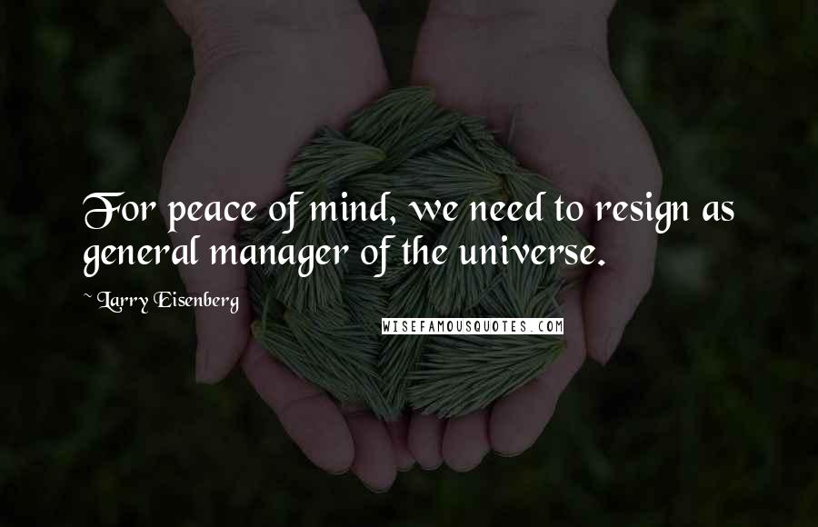 Larry Eisenberg quotes: For peace of mind, we need to resign as general manager of the universe.