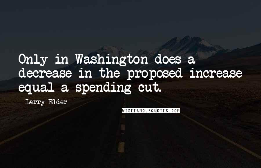 Larry Elder quotes: Only in Washington does a decrease in the proposed increase equal a spending cut.