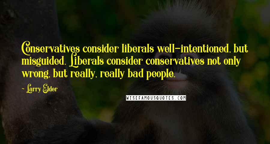 Larry Elder quotes: Conservatives consider liberals well-intentioned, but misguided. Liberals consider conservatives not only wrong, but really, really bad people.