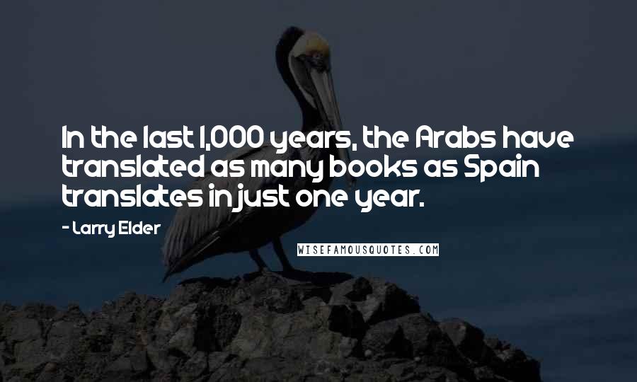 Larry Elder quotes: In the last 1,000 years, the Arabs have translated as many books as Spain translates in just one year. Larry Elder quotes: In the last 1,000 years, the Arabs have translated as many books as Spain translates in just one year.