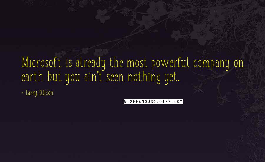 Larry Ellison quotes: Microsoft is already the most powerful company on earth but you ain't seen nothing yet.