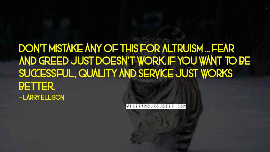 Larry Ellison quotes: Don't mistake any of this for altruism ... Fear and greed just doesn't work. If you want to be successful, quality and service just works better.
