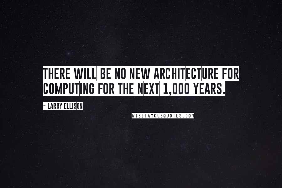 Larry Ellison quotes: There will be no new architecture for computing for the next 1,000 years.