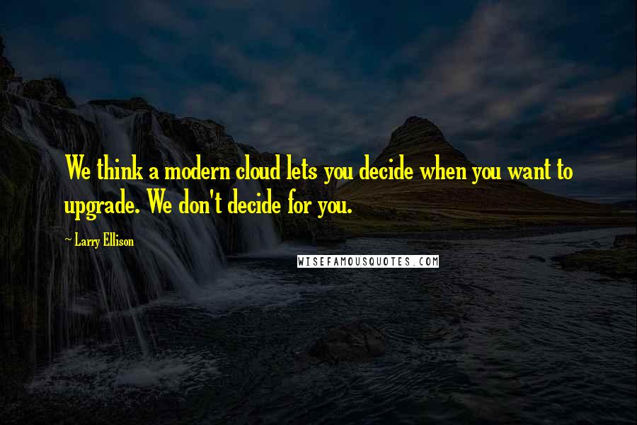 Larry Ellison quotes: We think a modern cloud lets you decide when you want to upgrade. We don't decide for you.