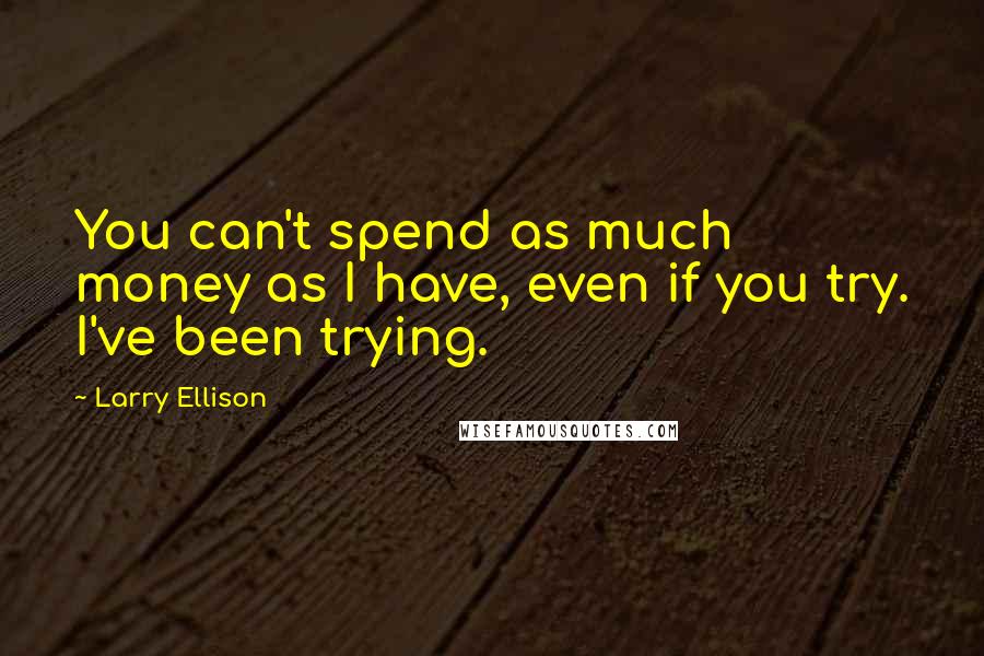 Larry Ellison quotes: You can't spend as much money as I have, even if you try. I've been trying.