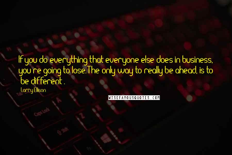 Larry Ellison quotes: If you do everything that everyone else does in business, you're going to lose. The only way to really be ahead, is to 'be different'.