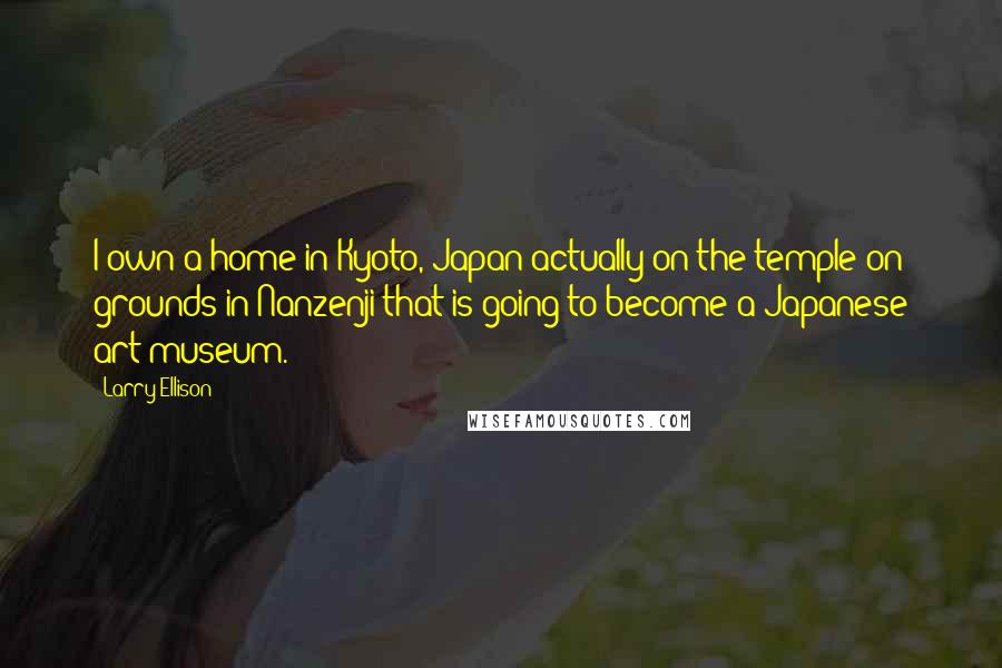 Larry Ellison quotes: I own a home in Kyoto, Japan actually on the temple on grounds in Nanzenji that is going to become a Japanese art museum.