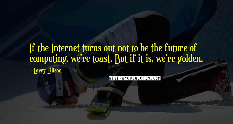 Larry Ellison quotes: If the Internet turns out not to be the future of computing, we're toast. But if it is, we're golden.