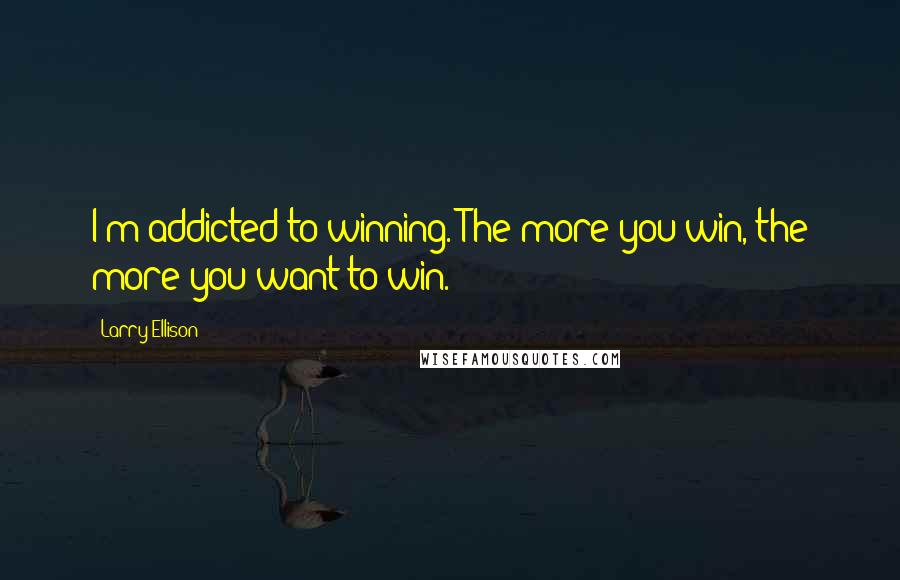 Larry Ellison quotes: I'm addicted to winning. The more you win, the more you want to win.