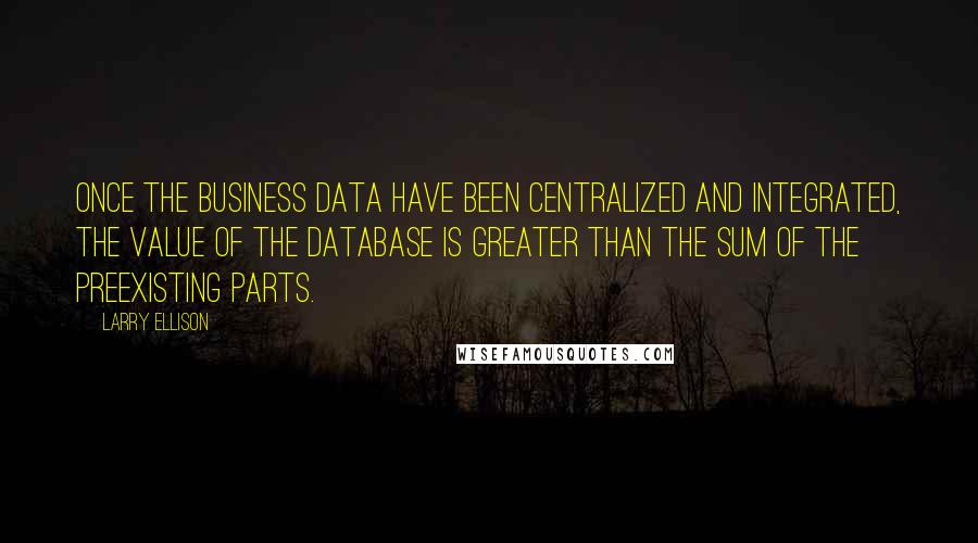 Larry Ellison quotes: Once the business data have been centralized and integrated, the value of the database is greater than the sum of the preexisting parts.