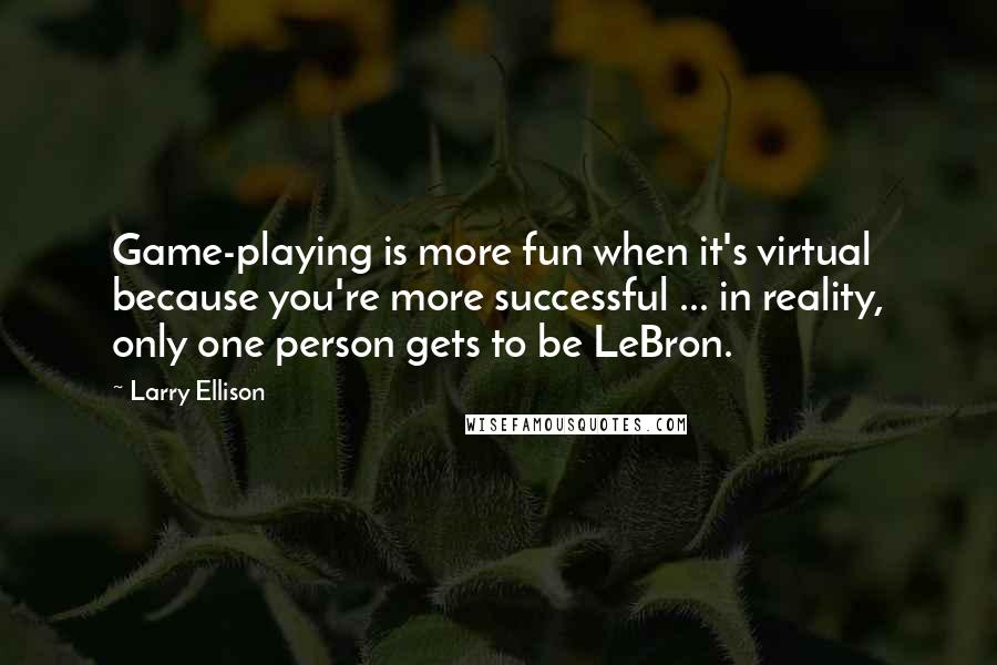 Larry Ellison quotes: Game-playing is more fun when it's virtual because you're more successful ... in reality, only one person gets to be LeBron.