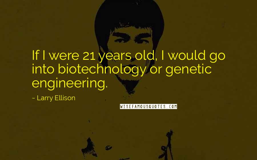 Larry Ellison quotes: If I were 21 years old, I would go into biotechnology or genetic engineering.