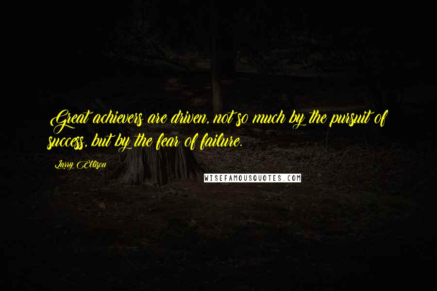 Larry Ellison quotes: Great achievers are driven, not so much by the pursuit of success, but by the fear of failure.