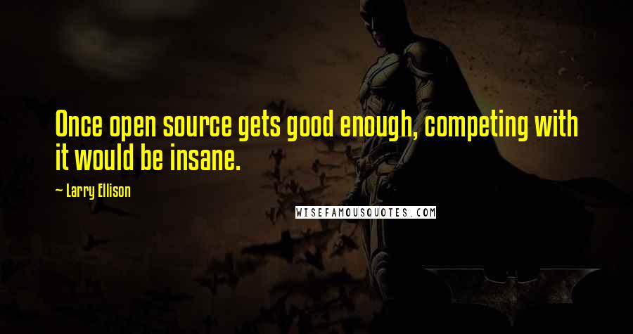 Larry Ellison quotes: Once open source gets good enough, competing with it would be insane.