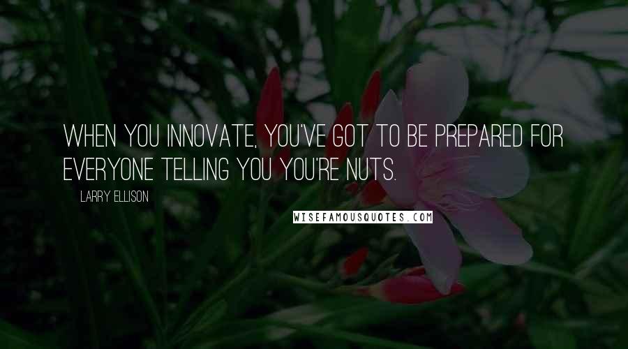 Larry Ellison quotes: When you innovate, you've got to be prepared for everyone telling you you're nuts.