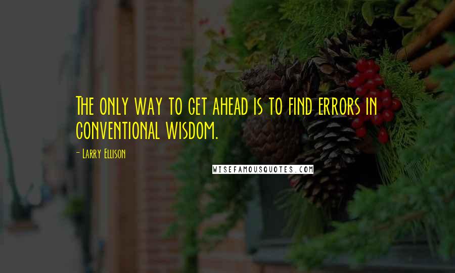 Larry Ellison quotes: The only way to get ahead is to find errors in conventional wisdom.