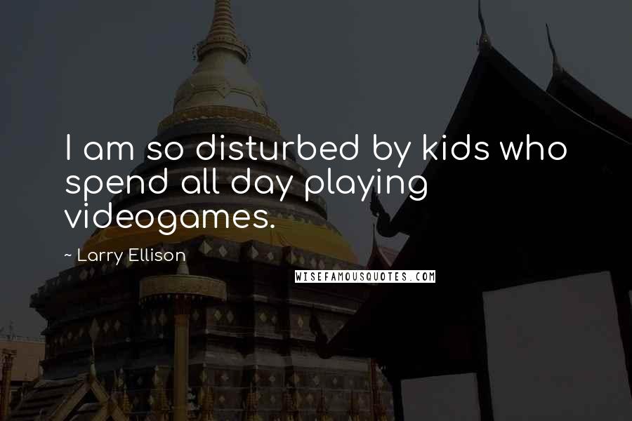 Larry Ellison quotes: I am so disturbed by kids who spend all day playing videogames.