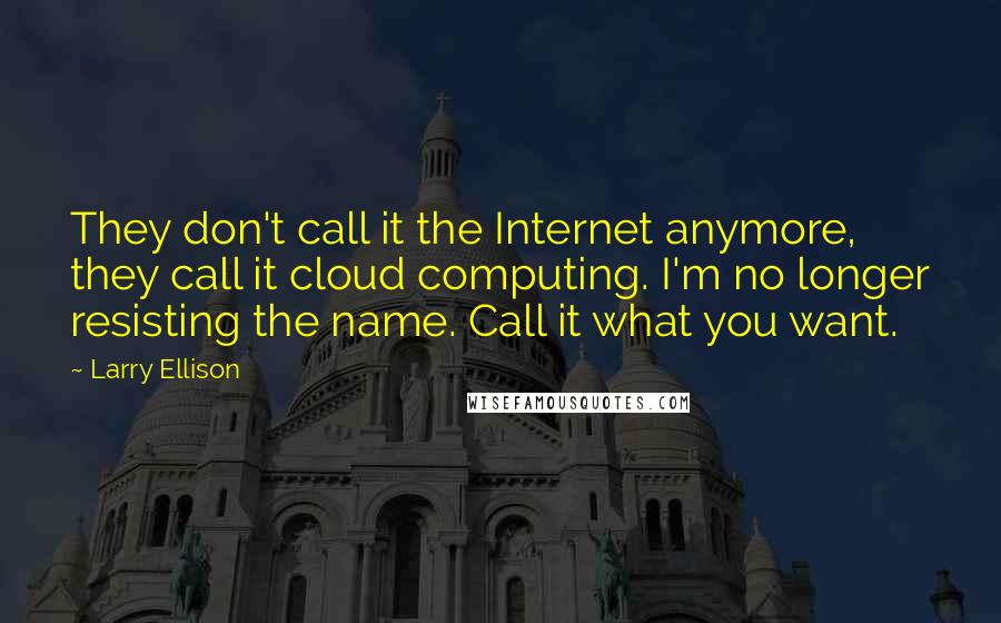 Larry Ellison quotes: They don't call it the Internet anymore, they call it cloud computing. I'm no longer resisting the name. Call it what you want.