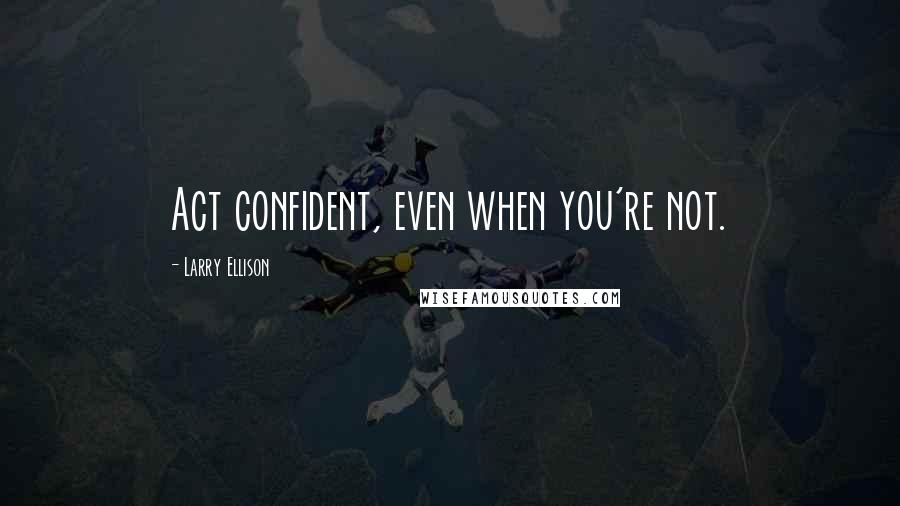 Larry Ellison quotes: Act confident, even when you're not.