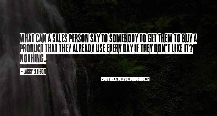 Larry Ellison quotes: What can a sales person say to somebody to get them to buy a product that they already use every day if they don't like it? Nothing.