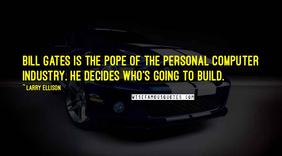 Larry Ellison quotes: Bill Gates is the pope of the personal computer industry. He decides who's going to build.