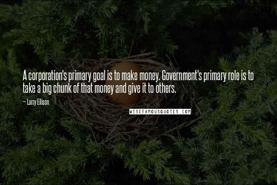 Larry Ellison quotes: A corporation's primary goal is to make money. Government's primary role is to take a big chunk of that money and give it to others.