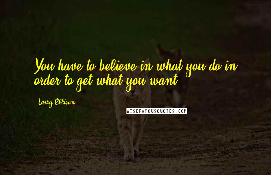 Larry Ellison quotes: You have to believe in what you do in order to get what you want.