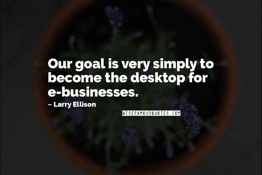 Larry Ellison quotes: Our goal is very simply to become the desktop for e-businesses.