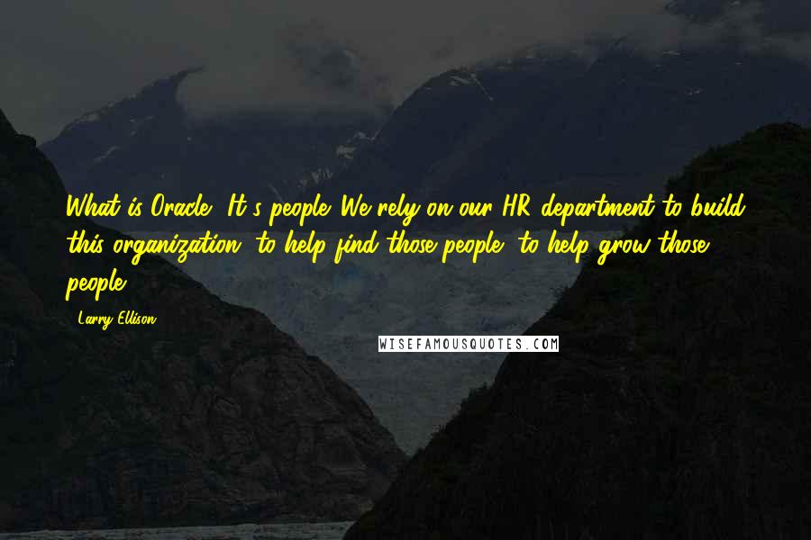 Larry Ellison quotes: What is Oracle? It's people. We rely on our HR department to build this organization, to help find those people, to help grow those people.