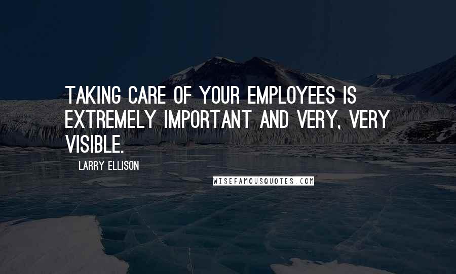 Larry Ellison quotes: Taking care of your employees is extremely important and very, very visible.