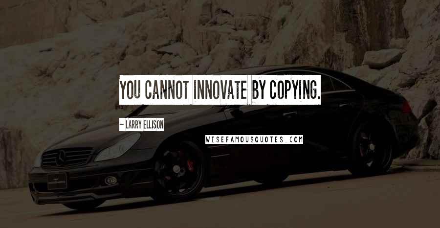Larry Ellison quotes: You cannot innovate by copying.