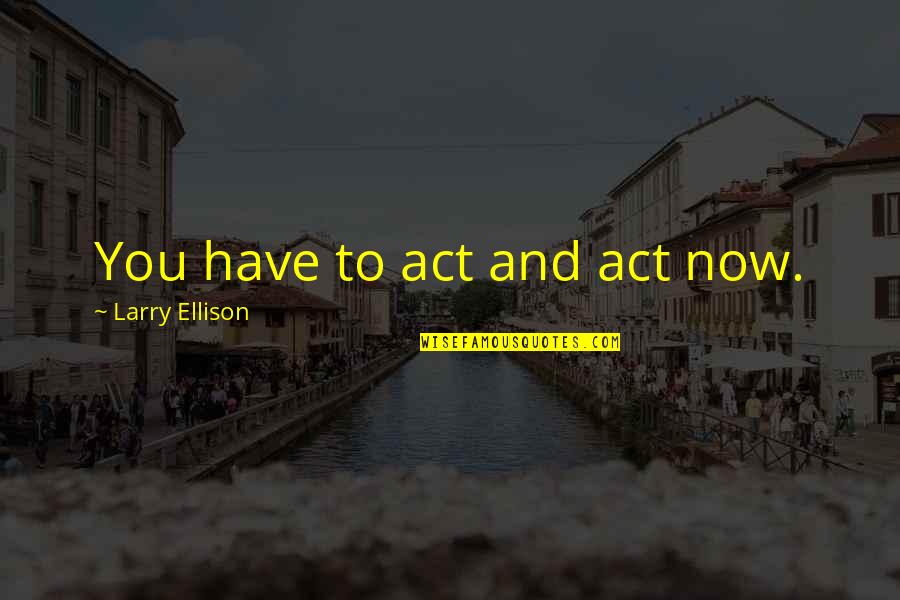 Larry Ellison Quotes By Larry Ellison: You have to act and act now.